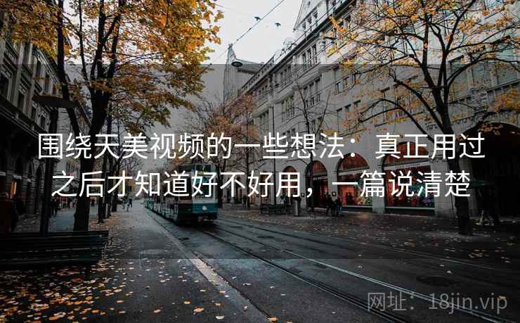 围绕天美视频的一些想法：真正用过之后才知道好不好用，一篇说清楚