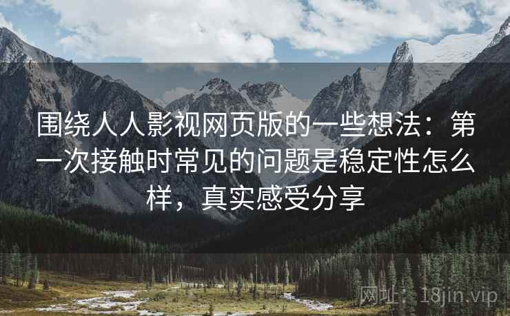 围绕人人影视网页版的一些想法：第一次接触时常见的问题是稳定性怎么样，真实感受分享
