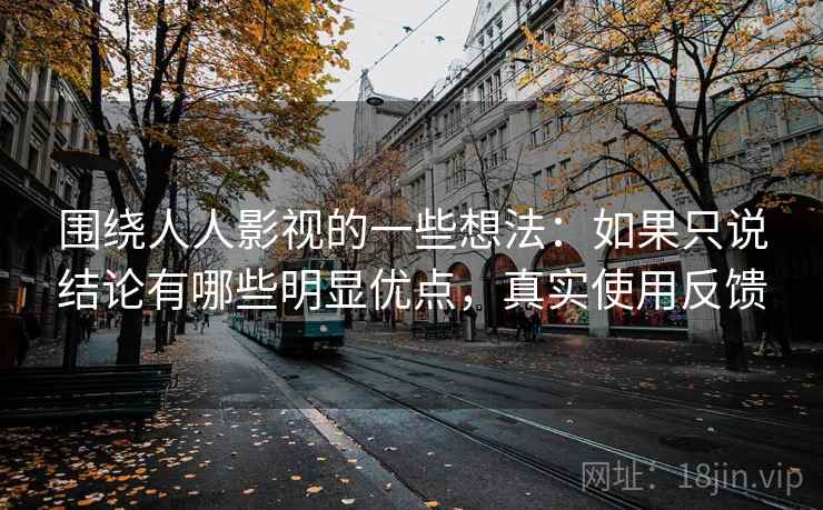 围绕人人影视的一些想法：如果只说结论有哪些明显优点，真实使用反馈