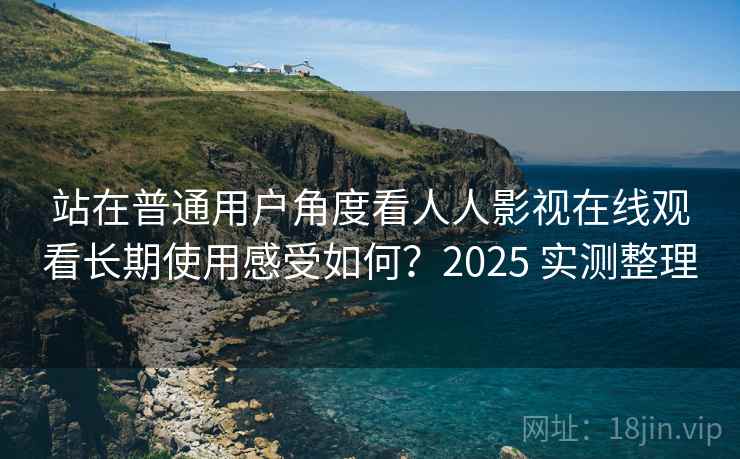 站在普通用户角度看人人影视在线观看长期使用感受如何？2025 实测整理