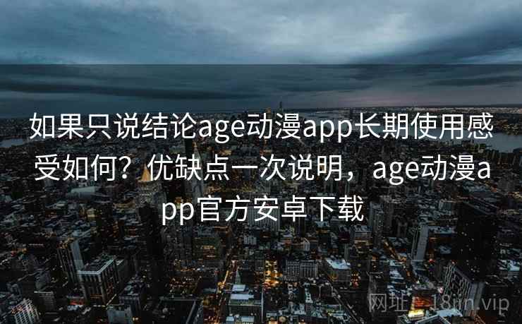 如果只说结论age动漫app长期使用感受如何?优缺点一次说明,age动漫app官方安卓下载 如果只说结论age动漫app长期使用感受如何?优缺点一次说明,age动漫app官方安卓下载