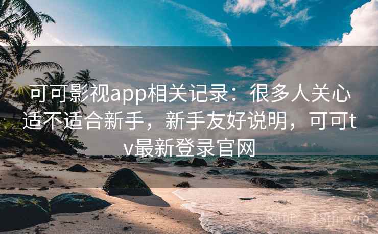 可可影视app相关记录:很多人关心适不适合新手,新手友好说明,可可tv最新登录官网 可可影视app相关记录:很多人关心适不适合新手,新手友好说明,可可tv最新登录官网