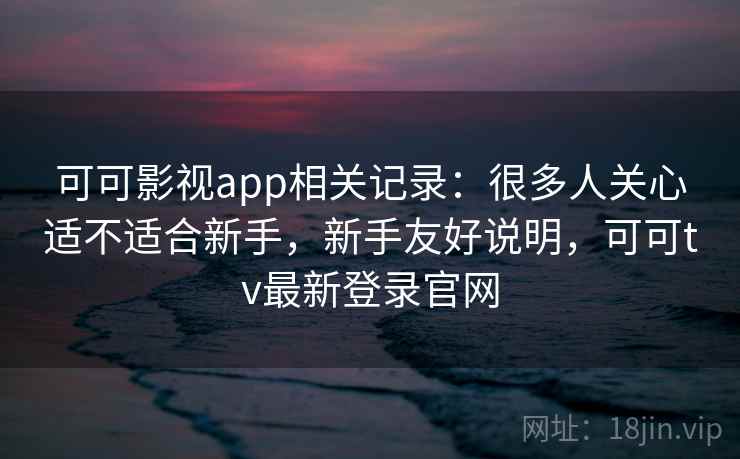 可可影视app相关记录:很多人关心适不适合新手,新手友好说明,可可tv最新登录官网 可可影视app相关记录:很多人关心适不适合新手,新手友好说明,可可tv最新登录官网