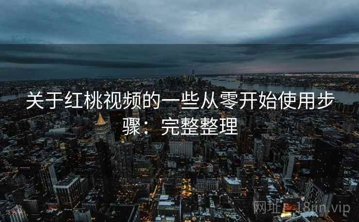 关于红桃视频的一些从零开始使用步骤:完整整理 关于红桃视频的一些从零开始使用步骤:完整整理