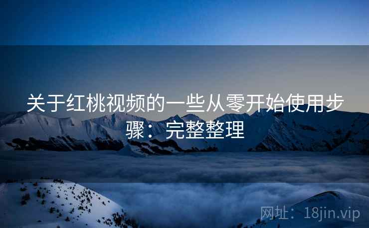 关于红桃视频的一些从零开始使用步骤:完整整理 关于红桃视频的一些从零开始使用步骤:完整整理