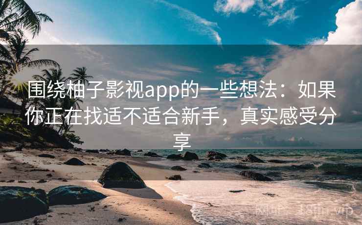 围绕柚子影视app的一些想法：如果你正在找适不适合新手，真实感受分享