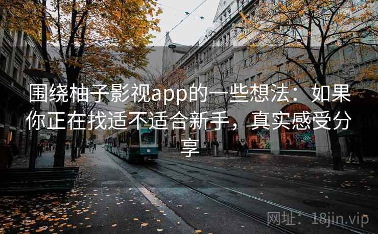 围绕柚子影视app的一些想法：如果你正在找适不适合新手，真实感受分享
