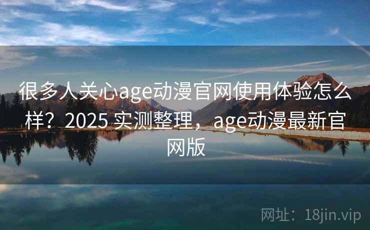 很多人关心age动漫官网使用体验怎么样？2025 实测整理，age动漫最新官网版