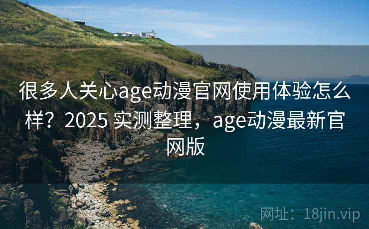 很多人关心age动漫官网使用体验怎么样？2025 实测整理，age动漫最新官网版