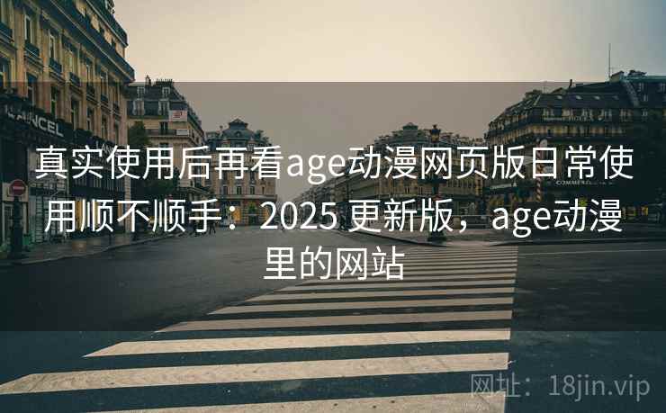 真实使用后再看age动漫网页版日常使用顺不顺手：2025 更新版，age动漫里的网站