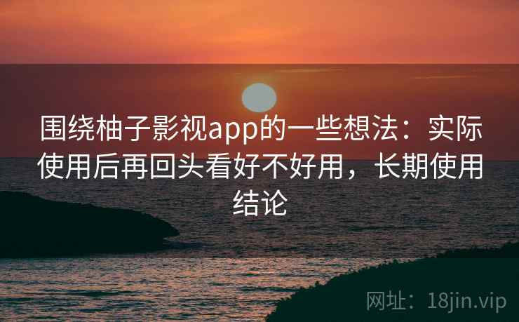 围绕柚子影视app的一些想法：实际使用后再回头看好不好用，长期使用结论