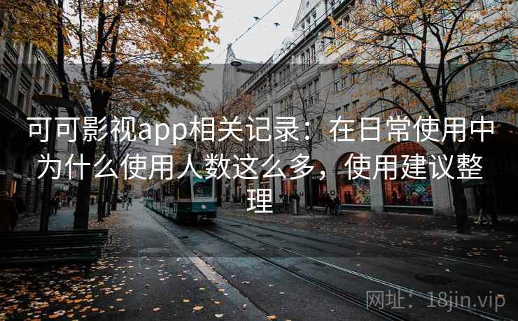 可可影视app相关记录：在日常使用中为什么使用人数这么多，使用建议整理