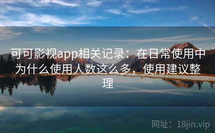 可可影视app相关记录：在日常使用中为什么使用人数这么多，使用建议整理