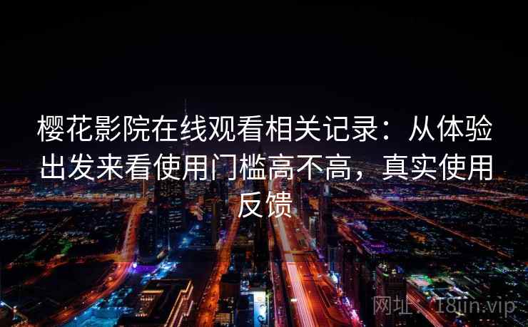 樱花影院在线观看相关记录：从体验出发来看使用门槛高不高，真实使用反馈