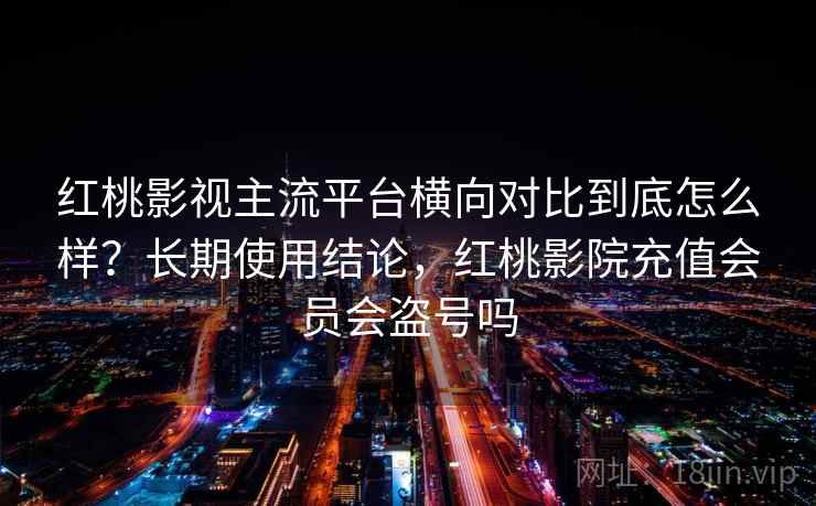 红桃影视主流平台横向对比到底怎么样？长期使用结论，红桃影院充值会员会盗号吗