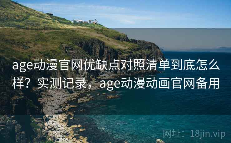 age动漫官网优缺点对照清单到底怎么样？实测记录，age动漫动画官网备用