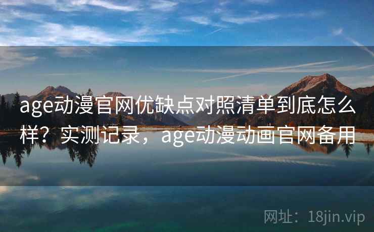 age动漫官网优缺点对照清单到底怎么样？实测记录，age动漫动画官网备用