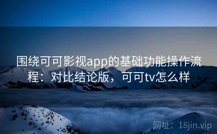 围绕可可影视app的基础功能操作流程：对比结论版，可可tv怎么样