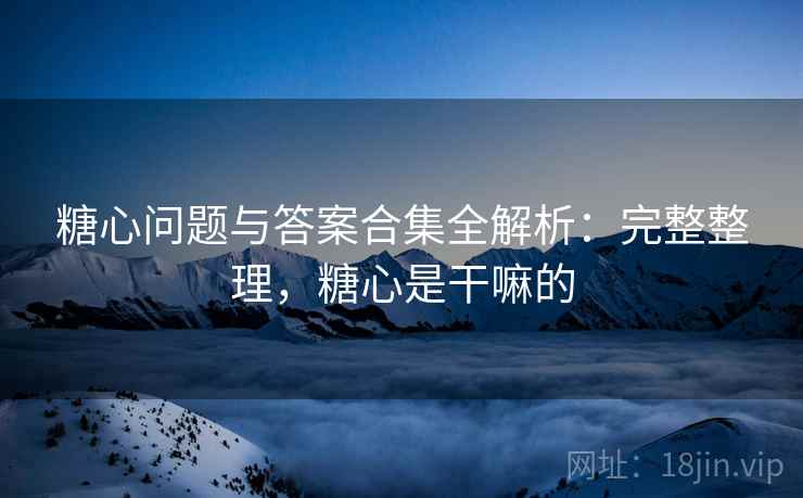 糖心问题与答案合集全解析：完整整理，糖心是干嘛的