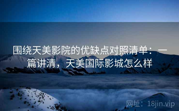 围绕天美影院的优缺点对照清单：一篇讲清，天美国际影城怎么样