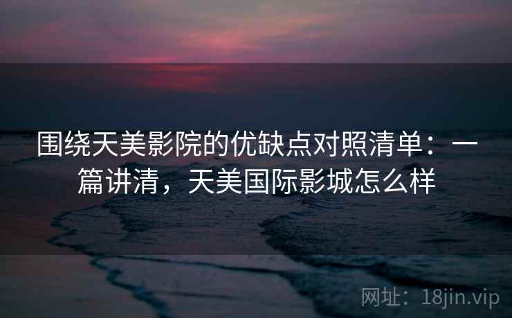 围绕天美影院的优缺点对照清单：一篇讲清，天美国际影城怎么样
