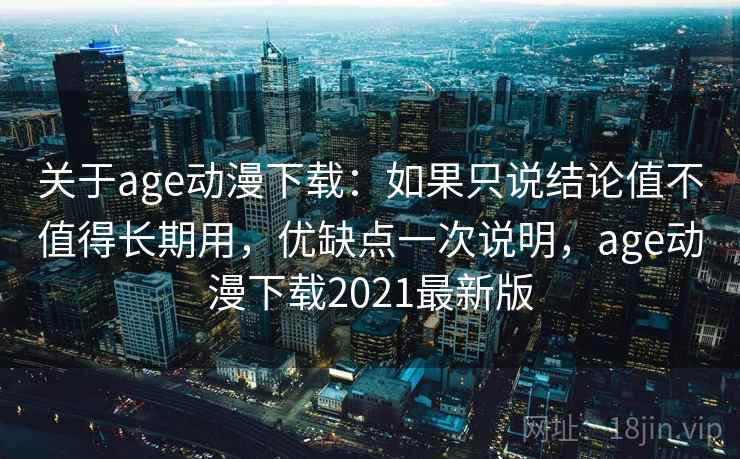 关于age动漫下载：如果只说结论值不值得长期用，优缺点一次说明，age动漫下载2021最新版