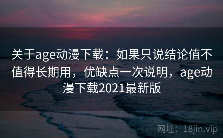 关于age动漫下载：如果只说结论值不值得长期用，优缺点一次说明，age动漫下载2021最新版