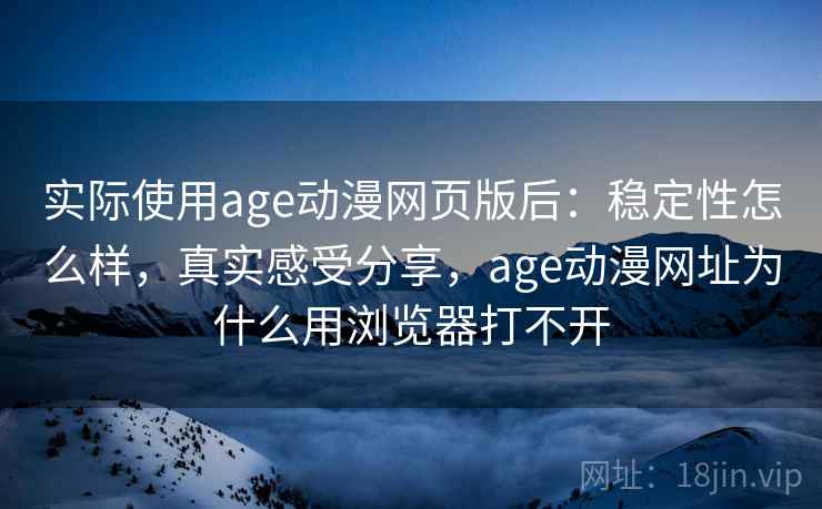 实际使用age动漫网页版后：稳定性怎么样，真实感受分享，age动漫网址为什么用浏览器打不开
