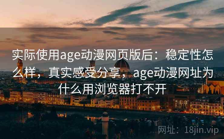 实际使用age动漫网页版后：稳定性怎么样，真实感受分享，age动漫网址为什么用浏览器打不开