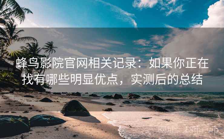 蜂鸟影院官网相关记录：如果你正在找有哪些明显优点，实测后的总结