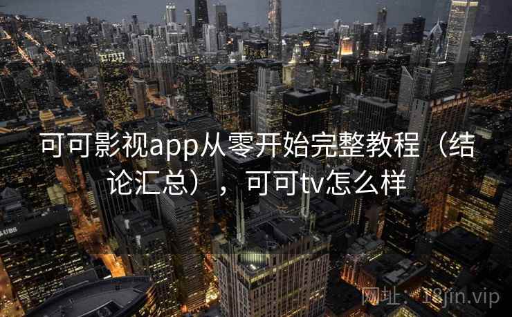 可可影视app从零开始完整教程（结论汇总），可可tv怎么样