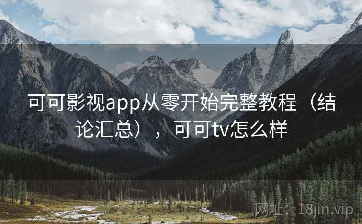 可可影视app从零开始完整教程（结论汇总），可可tv怎么样
