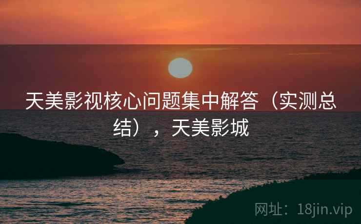 天美影视核心问题集中解答（实测总结），天美影城