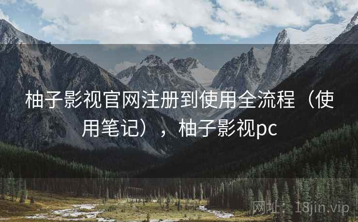 柚子影视官网注册到使用全流程（使用笔记），柚子影视pc