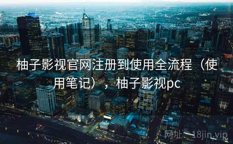 柚子影视官网注册到使用全流程（使用笔记），柚子影视pc