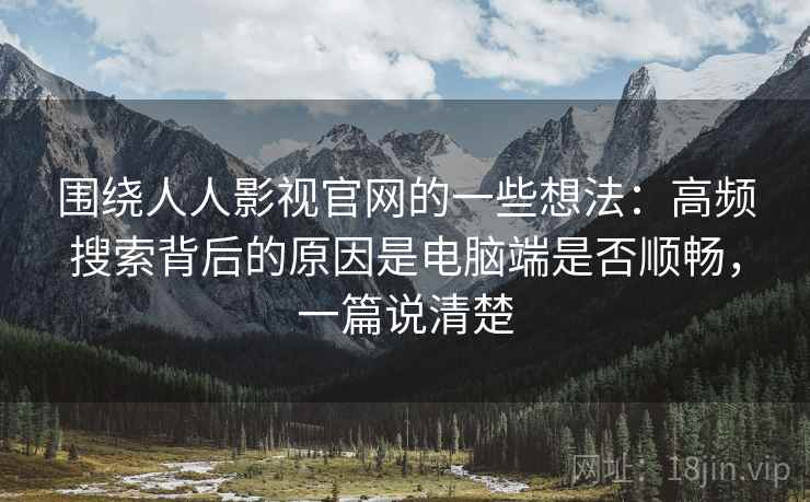 围绕人人影视官网的一些想法：高频搜索背后的原因是电脑端是否顺畅，一篇说清楚