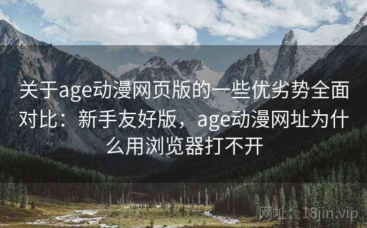 关于age动漫网页版的一些优劣势全面对比：新手友好版，age动漫网址为什么用浏览器打不开