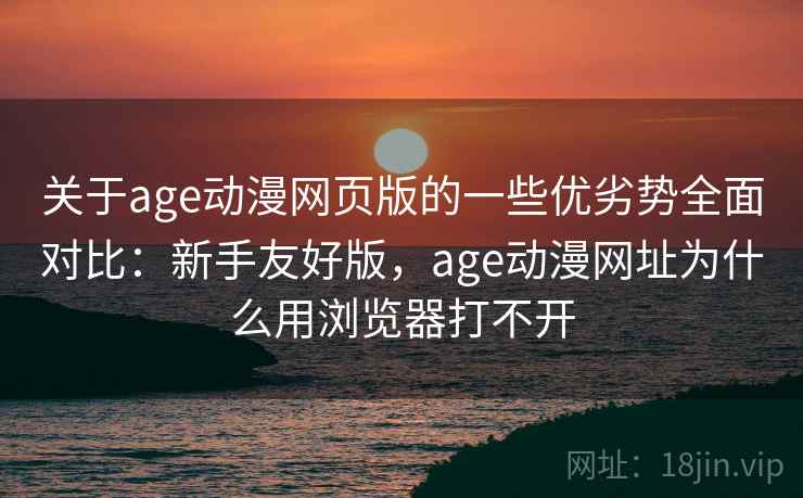 关于age动漫网页版的一些优劣势全面对比：新手友好版，age动漫网址为什么用浏览器打不开