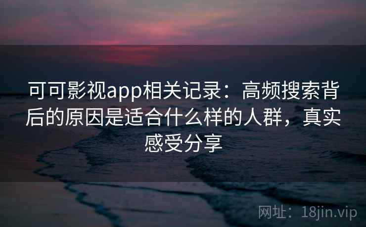 可可影视app相关记录：高频搜索背后的原因是适合什么样的人群，真实感受分享