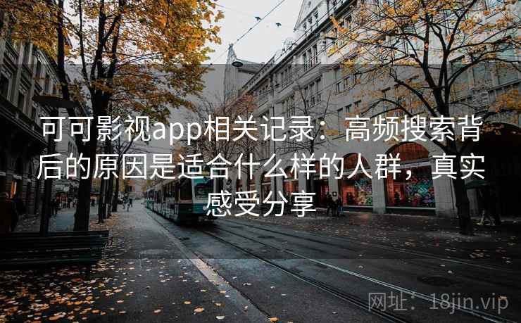 可可影视app相关记录：高频搜索背后的原因是适合什么样的人群，真实感受分享
