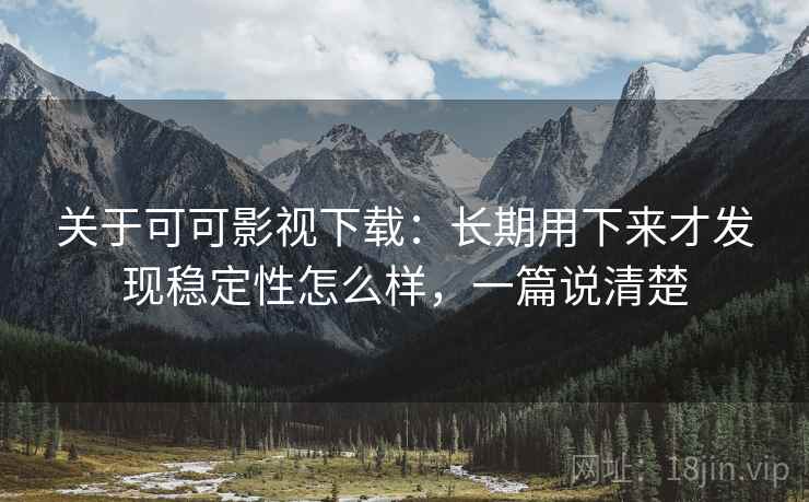 关于可可影视下载：长期用下来才发现稳定性怎么样，一篇说清楚