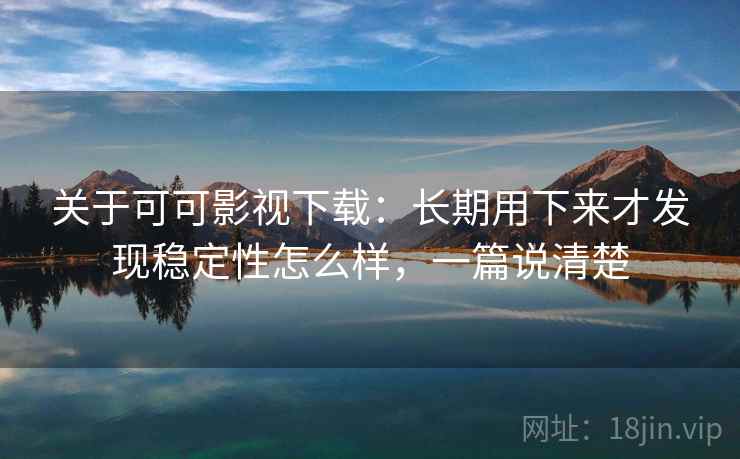 关于可可影视下载：长期用下来才发现稳定性怎么样，一篇说清楚