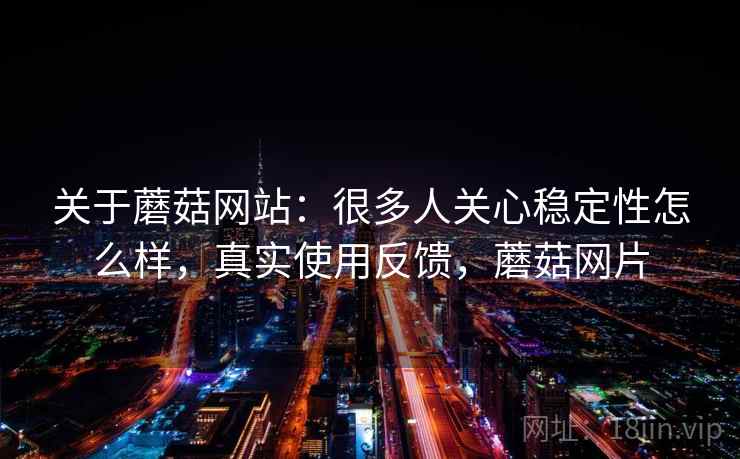 关于蘑菇网站：很多人关心稳定性怎么样，真实使用反馈，蘑菇网片