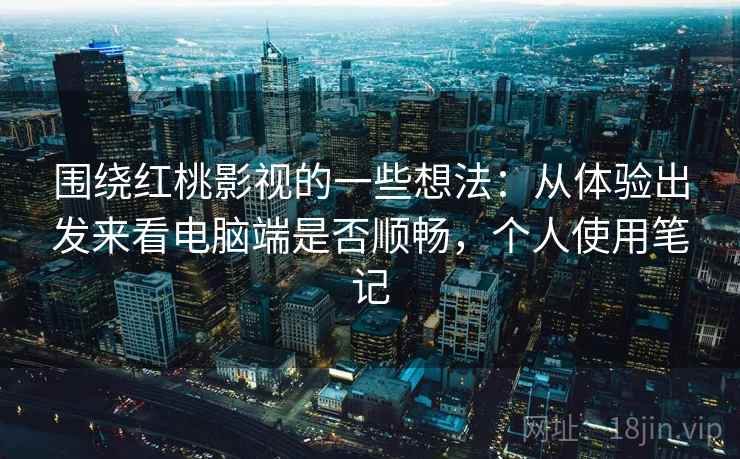 围绕红桃影视的一些想法：从体验出发来看电脑端是否顺畅，个人使用笔记