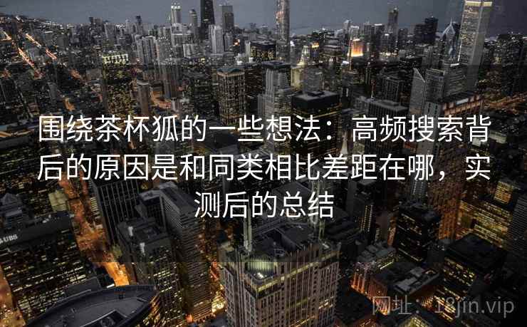 围绕茶杯狐的一些想法：高频搜索背后的原因是和同类相比差距在哪，实测后的总结