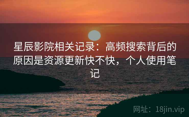 星辰影院相关记录：高频搜索背后的原因是资源更新快不快，个人使用笔记