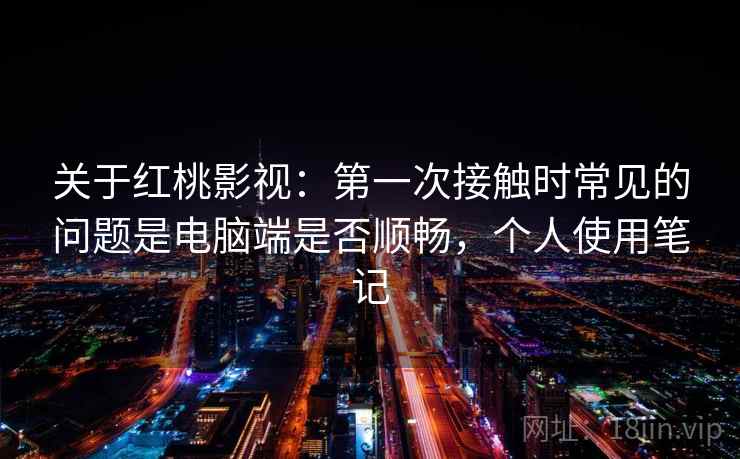 关于红桃影视：第一次接触时常见的问题是电脑端是否顺畅，个人使用笔记