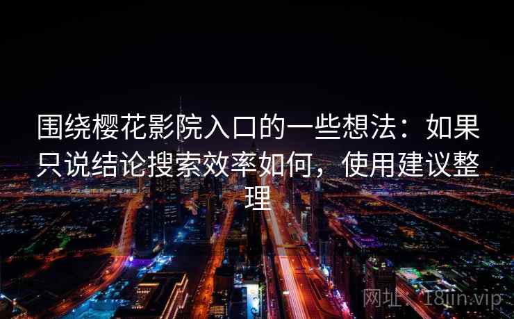 围绕樱花影院入口的一些想法：如果只说结论搜索效率如何，使用建议整理