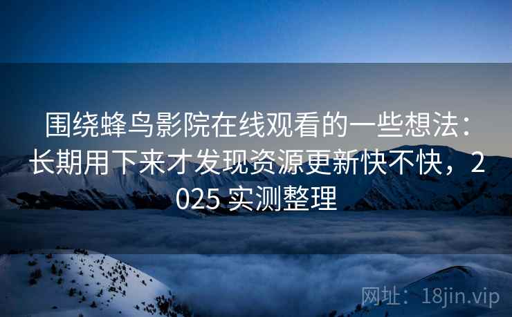 围绕蜂鸟影院在线观看的一些想法：长期用下来才发现资源更新快不快，2025 实测整理