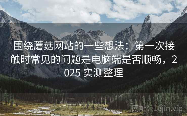 围绕蘑菇网站的一些想法：第一次接触时常见的问题是电脑端是否顺畅，2025 实测整理